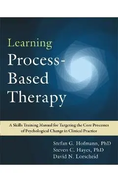 Learning Process-Based Therapy: A Skills Training Manual for Targeting the Core Processes of Psychological Change in Clinical Practice - Stefan G. Hofmann