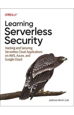 Learning Serverless Security: Hacking and Securing Serverless Cloud Applications on Aws, Azure, and Gcp - Joshua Arvin Lat