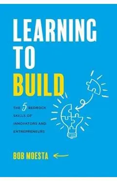 Learning to Build: The 5 Bedrock Skills of Innovators and Entrepreneurs - Bob Moesta