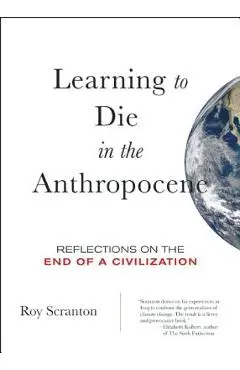 Learning to Die in the Anthropocene: Reflections on the End of a Civilization - Roy Scranton