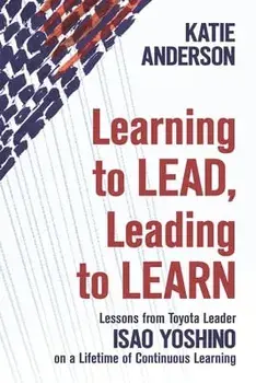 Learning to Lead, Leading to Learn: Lessons from Toyota Leader Isao Yoshino on a Lifetime of Continuous Learning/Isao Yoshino