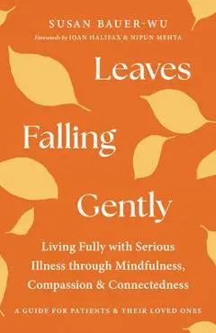 Leaves Falling Gently: Living Fully with Serious Illness Through Mindfulness, Compassion, and Connectedness - Susan Bauer-wu