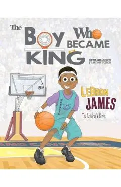 LeBron James: The Children's Book: The Boy Who Became King - Anthony Curcio