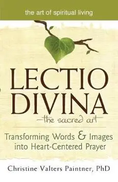 Lectio Divinaa the Sacred Art: Transforming Words & Images Into Heart-Centered Prayer - Christine Valters Paintner