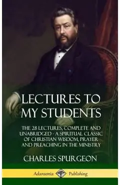Lectures to My Students: The 28 Lectures, Complete and Unabridged, A Spiritual Classic of Christian Wisdom, Prayer and Preaching in the Ministr - Charles Spurgeon