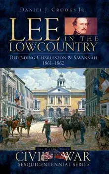 Lee in the Lowcountry: Defending Charleston & Savannah 1861-1862/Daniel J. Crooks Jr
