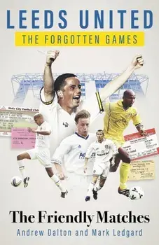 Leeds United the Forgotten Games. The Friendly Matches, Hardback/Mark Ledgard