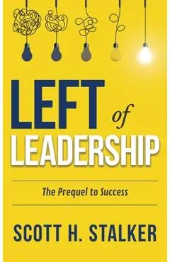 Left of Leadership: The Prequel to Success - Scott H. Stalker