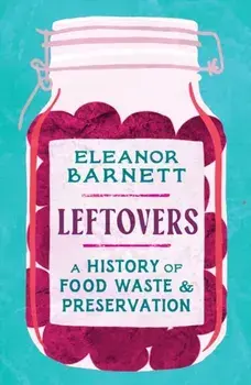Leftovers. A History of Food Waste and Preservation, Hardback/Eleanor Barnett