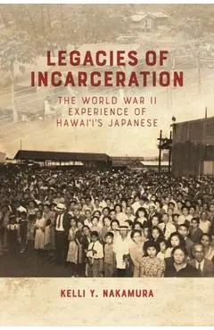 Legacies of Incarceration: The World War II Experience of Hawai'i's Japanese - Kelli Y. Nakamura