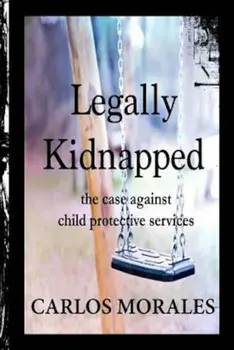 Legally Kidnapped: The Case Against Child Protective Services, Paperback/Carlos Morales