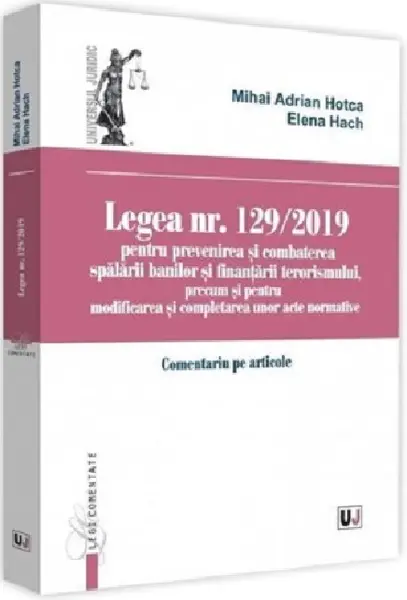 Legea nr. 129/2019 pentru prevenirea si combaterea spalarii banilor si finantarii terorismului, precum si pentru modificarea si completarea unor acte | Adrian Mihai Hotca, Elena Hach