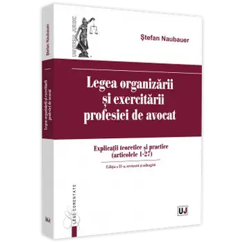 Legea organizarii si exercitarii profesiei de avocat. Explicatii teoretice si practice (articolele 1-27). Editia a II-a, revazuta si adaugita/Stefan Naubauer