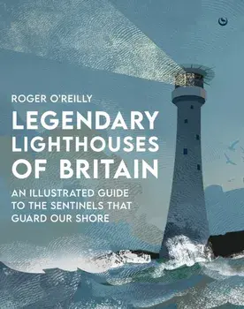 Legendary Lighthouses of Britain. An Illustrated Guide to the Sentinels that Guard Our Shore, 0 New edition, Hardback/Roger OReilly