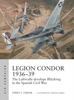 Legion Condor 1936-39: The Luftwaffe Develops Blitzkrieg in the Spanish Civil War, Paperback/James S. Corum