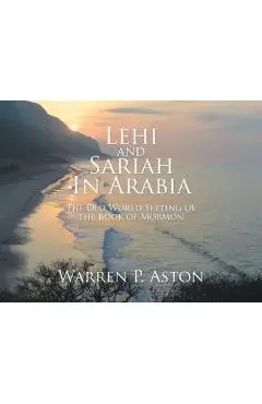 Lehi and Sariah in Arabia: The Old World Setting of the Book of Mormon - Warren P. Aston