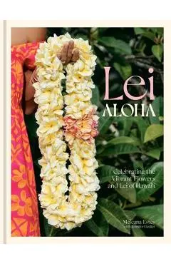 Lei Aloha: Celebrating the Vibrant Flowers and Lei of Hawai'i - Meleana Estes
