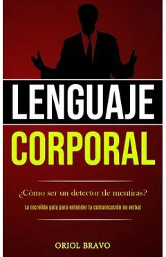 Lenguaje corporal: �C�mo ser un detector de mentiras? (La incre�ble gu�a para entender la comunicaci�n no verbal) - Oriol Bravo