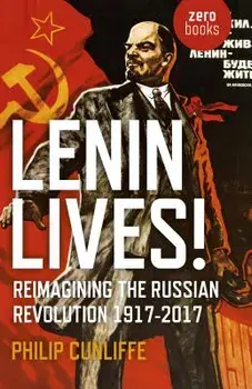 Lenin Lives!: Reimagining the Russian Revolution 1917-2017, Paperback/Philip Cunliffe