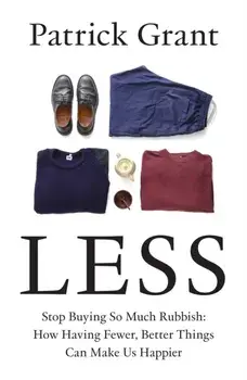Less. Stop Buying So Much Rubbish: How Having Fewer, Better Things Can Make Us Happier, Hardback/Patrick Grant
