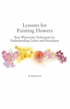 Lessons for Painting Flowers: Easy Watercolors for Understanding Colors and Procedures - Ai Nakamura
