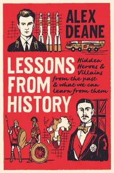 Lessons From History. Hidden heroes and villains of the past, and what we can learn from them, Hardback/Alex Deane
