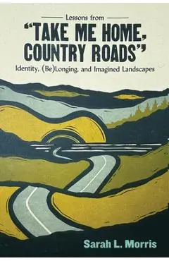 Lessons from Take Me Home, Country Roads: Identity, (Be)Longing, and Imagined Landscapes - Sarah L. Morris