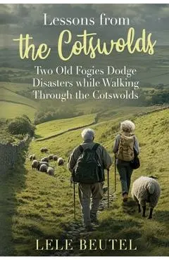 Lessons from the Cotswolds: Two Old Fogies Dodge Disasters while Walking Through the Cotswolds - Lele Beutel