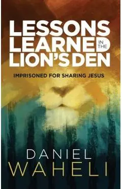Lessons Learned in the Lion S Den*: Imprisoned for Sharing Jesus - Daniel Waheli