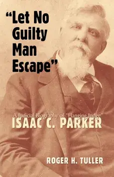 Let No Guilty Man Escape, 9: A Judicial Biography of Isaac C. Parker, Hardcover/Roger H. Tuller