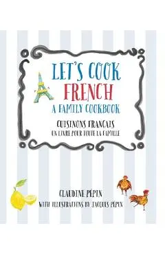 Let's Cook French, a Family Cookbook: Cuisinons Francais, Un Livre Pour Toute La Famille - Claudine Pepin