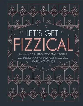 Let's Get Fizzical: More Than 50 Bubbly Cocktail Recipes with Prosecco, Champagne, and Other Sparkli, Hardcover/Pippa Guy