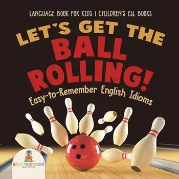 Let's Get the Ball Rolling! Easy-to-Remember English Idioms - Language Book for Kids - Children's ESL Books, Paperback/***