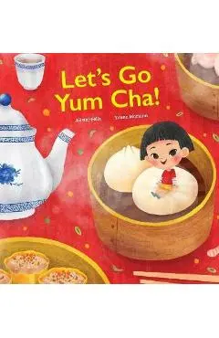 Let's Go Yum Cha!: A Dim Sum Adventure that Fills You Up with Food and Love - Alister Felix