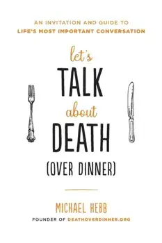 Let's Talk about Death (Over Dinner): An Invitation and Guide to Life's Most Important Conversation, Paperback/Michael Hebb