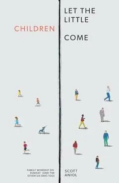 Let the Little Children Come: Family Worship on Sunday (and the Other Six Days Too) - Scott Aniol