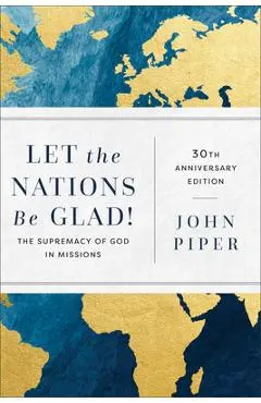 Let the Nations Be Glad!: The Supremacy of God in Missions - John Piper