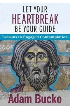 Let Your Heartbreak Be Your Guide: Lessons in Engaged Contemplation - Adam Bucko