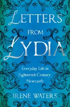 Letters from Lydia: Everyday Life in Eighteenth Century Newcastle, Paperback/Irene Waters