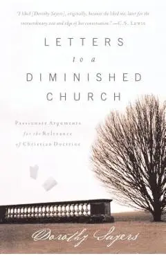 Letters to a Diminished Church: Passionate Arguments for the Relevance of Christian Doctrine - Dorothy Sayers
