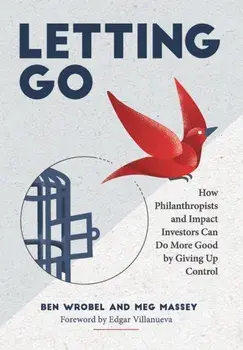 Letting Go: How Philanthropists and Impact Investors Can Do More Good By Giving Up Control: How Philanthropists and Impact Investo, Hardcover/Ben Wrobel