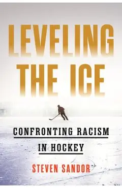 Leveling the Ice: Confronting Racism in Hockey - Steven Sandor