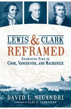 Lewis and Clark Reframed: Examining Ties to Cook, Vancouver, and MacKenzie - David L. Nicandri