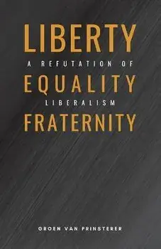 Liberty, Equality, Fraternity: A Refutation of Liberalism, Paperback/Groen Van Prinsterer
