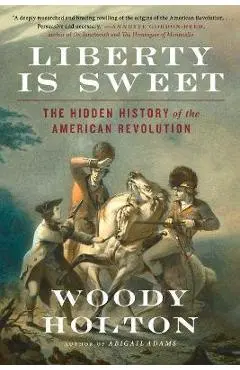 Liberty Is Sweet: The Hidden History of the American Revolution - Woody Holton