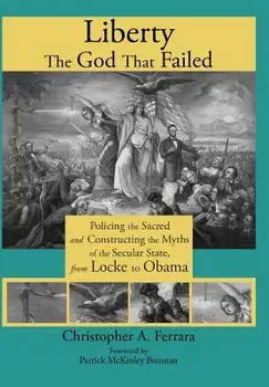 Liberty, the God That Failed: Policing the Sacred and Constructing the Myths of the Secular State, from Locke to Obama, Hardcover/Christopher A. Ferrara