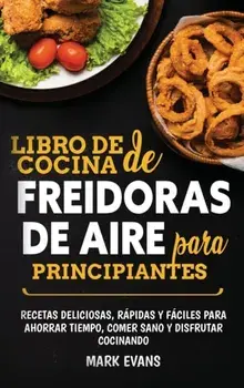 Libro de cocina de freidoras de aire para principiantes: Recetas deliciosas, rpidas y fciles para ahorrar tiempo, comer sano y disfrutar cocinando (, Hardcover/Mark Evans