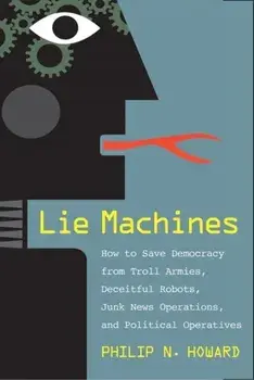 Lie Machines: How to Save Democracy from Troll Armies, Deceitful Robots, Junk News Operations, and Political Operatives, Hardcover/Philip N. Howard
