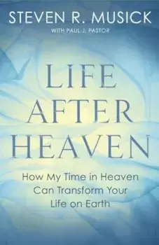 Life After Heaven: How My Time in Heaven Can Transform Your Life on Earth, Paperback/Steven R. Musick