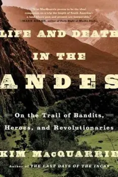 Life and Death in the Andes: On the Trail of Bandits, Heroes, and Revolutionaries, Paperback/Kim MacQuarrie